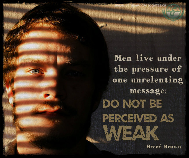 Men live under the pressure of one unrelenting message: Do not be perceived as weak. Quote by Brené Brown. Poster by Bergen and Associates Counseling in Winnipeg